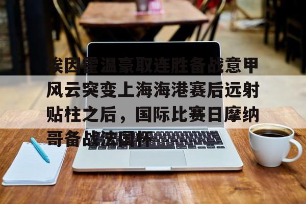 开云APP下载-埃因霍温豪取连胜备战意甲风云突变上海海港赛后远射贴柱之后，国际比赛日摩纳哥备战法国杯(埃因霍温欧冠球员名单)